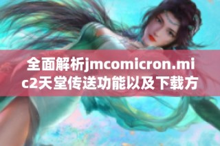 全面解析jmcomicron.mic2天堂传送功能以及下载方法指南
