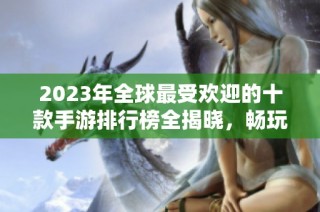 2023年全球最受欢迎的十款手游排行榜全揭晓，畅玩热潮不容错过