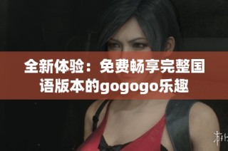 全新体验：免费畅享完整国语版本的gogogo乐趣