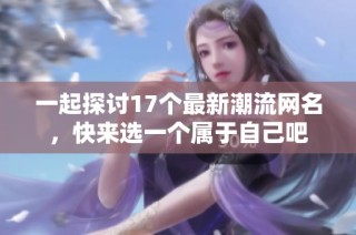 一起探讨17个最新潮流网名，快来选一个属于自己吧
