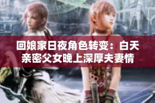 回娘家日夜角色转变：白天亲密父女晚上深厚夫妻情