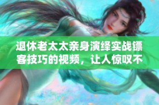 退休老太太亲身演绎实战镖客技巧的视频，让人惊叹不已