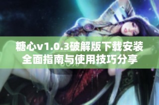 糖心v1.0.3破解版下载安装全面指南与使用技巧分享