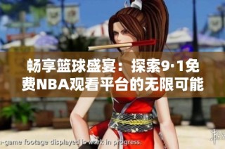 畅享篮球盛宴：探索9·1免费NBA观看平台的无限可能性