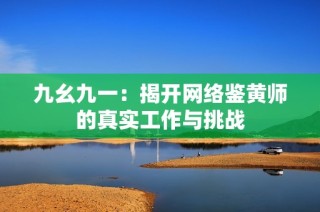 九幺九一：揭开网络鉴黄师的真实工作与挑战