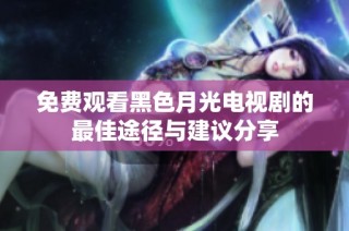 免费观看黑色月光电视剧的最佳途径与建议分享