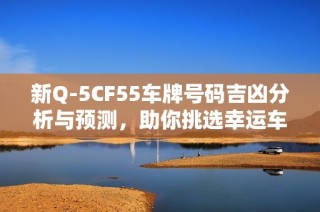 新Q-5CF55车牌号码吉凶分析与预测，助你挑选幸运车牌