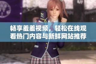 畅享羞羞视频，轻松在线观看热门内容与新鲜网站推荐