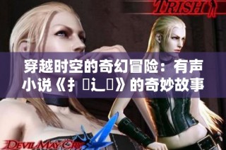 穿越时空的奇幻冒险：有声小说《扌喿辶畐》的奇妙故事揭秘