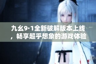 九幺9·1全新破解版本上线，畅享超乎想象的游戏体验与乐趣