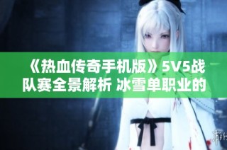 《热血传奇手机版》5V5战队赛全景解析 冰雪单职业的热血对决与传奇魅力