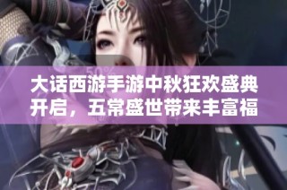 大话西游手游中秋狂欢盛典开启，五常盛世带来丰富福利，让你畅享无限惊喜与快乐