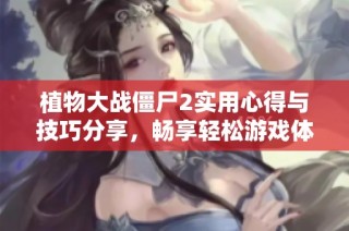 植物大战僵尸2实用心得与技巧分享，畅享轻松游戏体验与乐趣