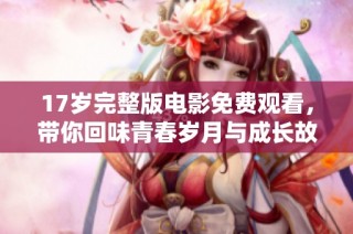 17岁完整版电影免费观看，带你回味青春岁月与成长故事