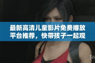 最新高清儿童影片免费播放平台推荐，快带孩子一起观看吧