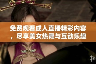 免费观看成人直播精彩内容，尽享美女热舞与互动乐趣