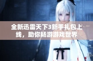 全新迅雷天下3新手礼包上线，助你畅游游戏世界