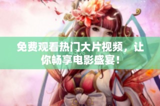 免费观看热门大片视频，让你畅享电影盛宴！