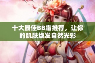 十大最佳BB霜推荐，让你的肌肤焕发自然光彩