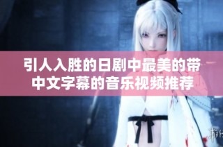 引人入胜的日剧中最美的带中文字幕的音乐视频推荐