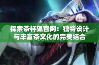 探索茶杯狐官网：独特设计与丰富茶文化的完美结合