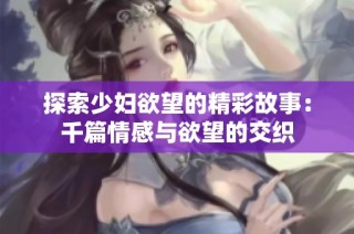 探索少妇欲望的精彩故事：千篇情感与欲望的交织