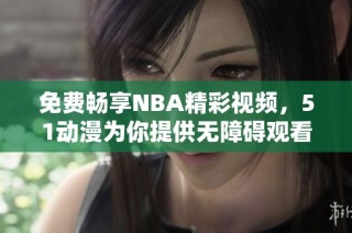 免费畅享NBA精彩视频，51动漫为你提供无障碍观看体验！