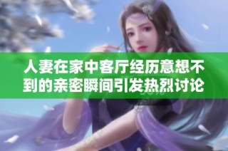 人妻在家中客厅经历意想不到的亲密瞬间引发热烈讨论