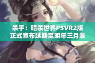 杀手：暗杀世界PSVR2版正式宣布延期至明年三月发布