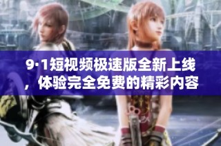 9·1短视频极速版全新上线，体验完全免费的精彩内容