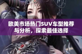 欧美市场热门SUV车型推荐与分析，探索最佳选择