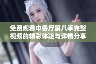 免费观看中餐厅第八季完整视频的精彩体验与详情分享