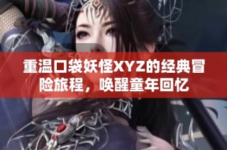 重温口袋妖怪XYZ的经典冒险旅程，唤醒童年回忆