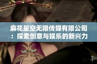 麻花星空无限传媒有限公司：探索创意与娱乐的新兴力量
