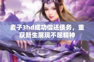 麦子3hd成功偿还债务，重获新生展现不屈精神