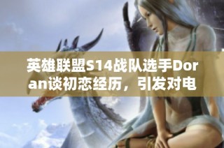 英雄联盟S14战队选手Doran谈初恋经历，引发对电竞生活真实与坚持的深度思考