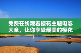 免费在线观看樱花主题电影大全，让你享受最美的樱花视听盛宴