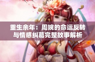 重生余年：周婉的命运反转与情感纠葛完整故事解析