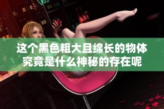 这个黑色粗大且绵长的物体究竟是什么神秘的存在呢