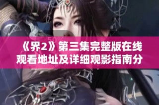 《界2》第三集完整版在线观看地址及详细观影指南分享