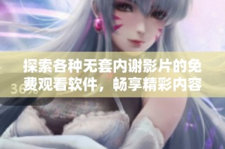探索各种无套内谢影片的免费观看软件，畅享精彩内容