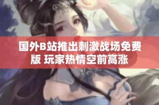 国外B站推出刺激战场免费版 玩家热情空前高涨
