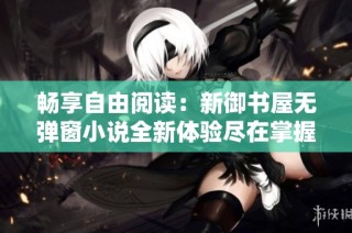 畅享自由阅读：新御书屋无弹窗小说全新体验尽在掌握