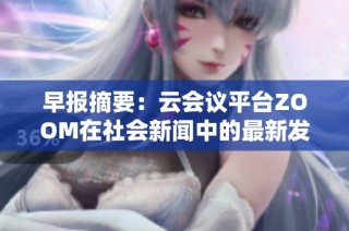 早报摘要：云会议平台ZOOM在社会新闻中的最新发展动态分析