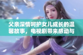 父亲深情呵护女儿成长的温馨故事，电视剧带来感动与欢笑