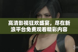 高清影视狂欢盛宴，尽在新浪平台免费观看精彩内容