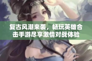 复古风潮来袭，畅玩英雄合击手游尽享激情对战体验