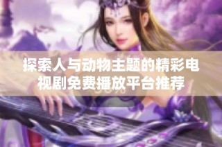 探索人与动物主题的精彩电视剧免费播放平台推荐
