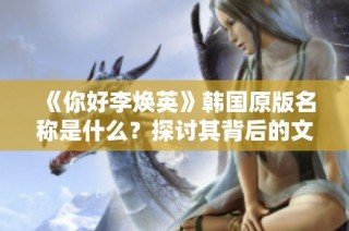 《你好李焕英》韩国原版名称是什么？探讨其背后的文化差异与影响