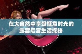 在大自然中享受惬意时光的露营后宫生活探秘